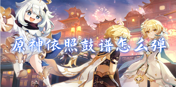 原神依照鼓谱怎么弹-依照鼓谱正确演奏攻略