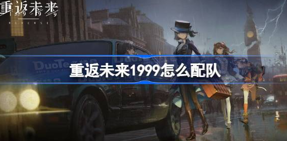 重返未来1999怎么配队-重返未来1999最佳配队方法介绍